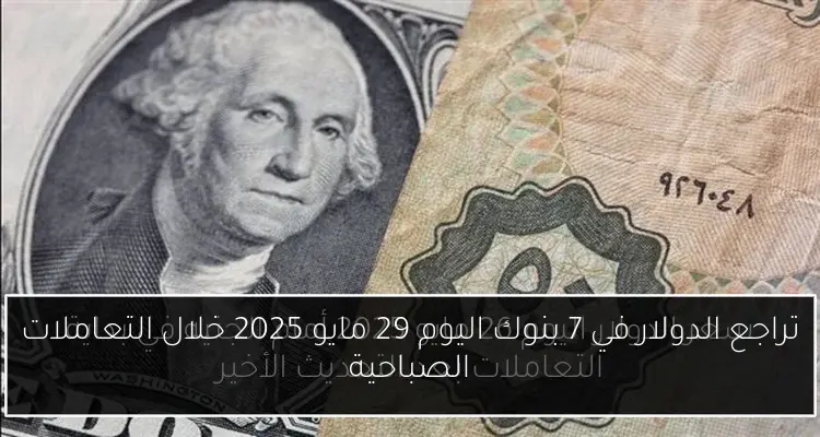تراجع الدولار في 7 بنوك اليوم 29 مايو 2025 خلال التعاملات الصباحية