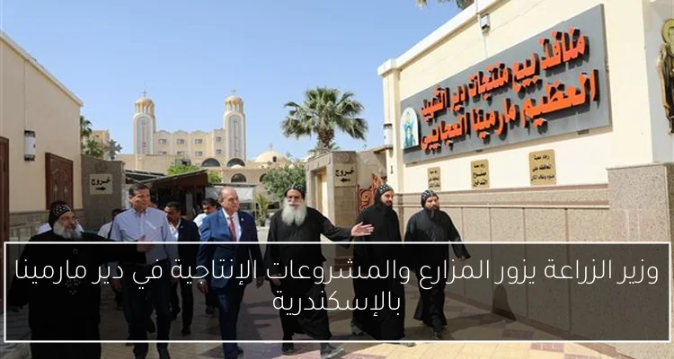 وزير الزراعة يزور المزارع والمشروعات الإنتاجية في دير مارمينا بالإسكندرية