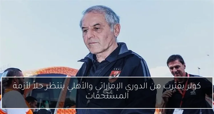 كولر يقترب من الدوري الإماراتي والأهلي ينتظر حلاً لأزمة المستحقات