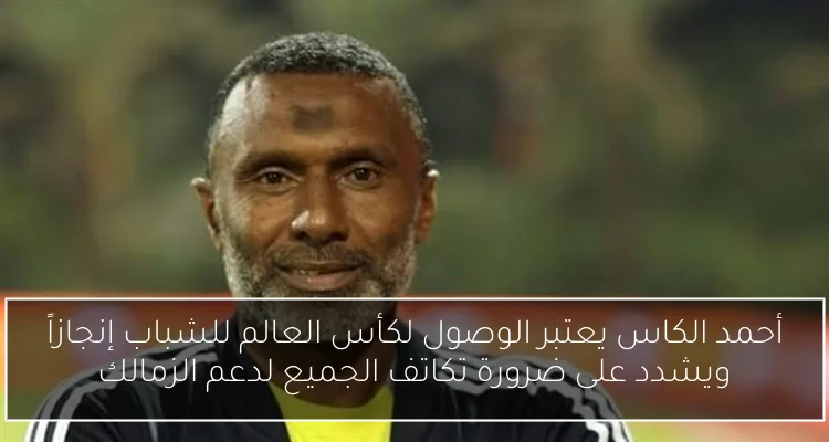 أحمد الكاس يعتبر الوصول لكأس العالم للشباب إنجازاً ويشدد على ضرورة تكاتف الجميع لدعم الزمالك