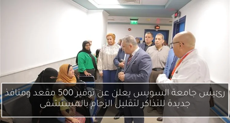 رئيس جامعة السويس يعلن عن توفير 500 مقعد ومنافذ جديدة للتذاكر لتقليل الزحام بالمستشفى