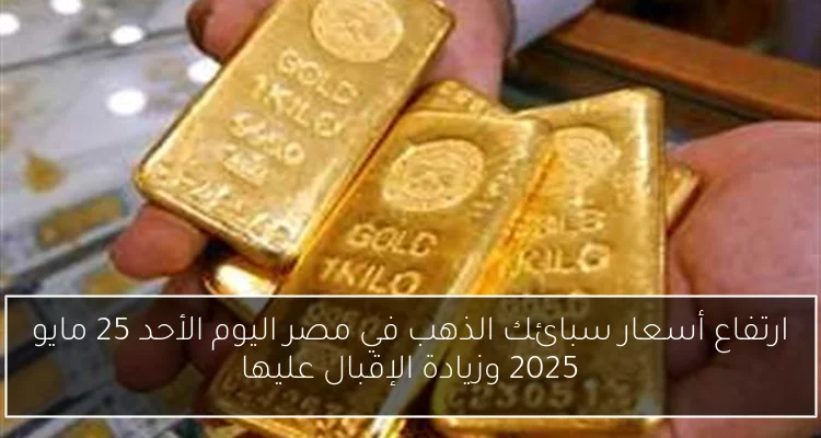 ارتفاع أسعار سبائك الذهب في مصر اليوم الأحد 25 مايو 2025 وزيادة الإقبال عليها