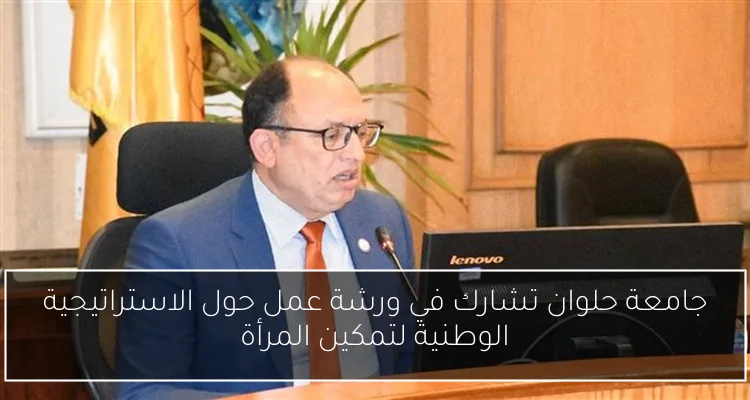 جامعة حلوان تشارك في ورشة عمل حول الاستراتيجية الوطنية لتمكين المرأة