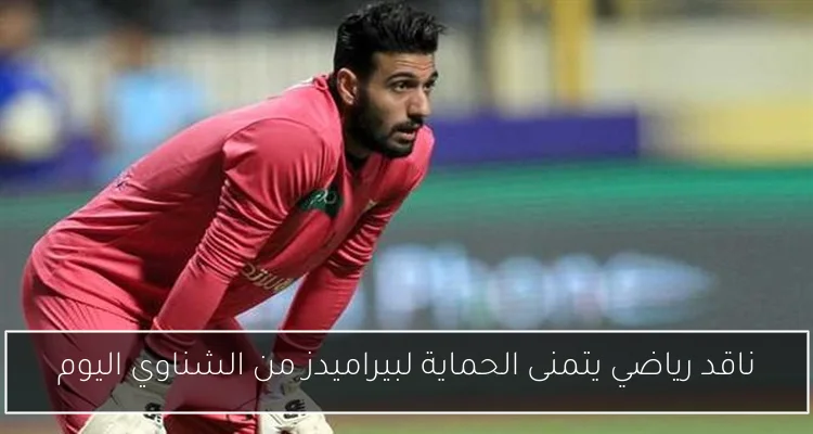 ناقد رياضي يتمنى الحماية لبيراميدز من الشناوي اليوم