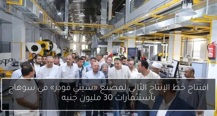 افتتاح خط الإنتاج الثاني لمصنع «سيتي فودز» في سوهاج باستثمارات 30 مليون جنيه