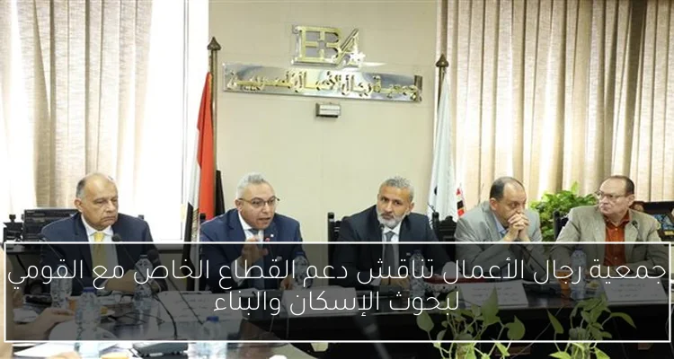 جمعية رجال الأعمال تناقش دعم القطاع الخاص مع القومي لبحوث الإسكان والبناء