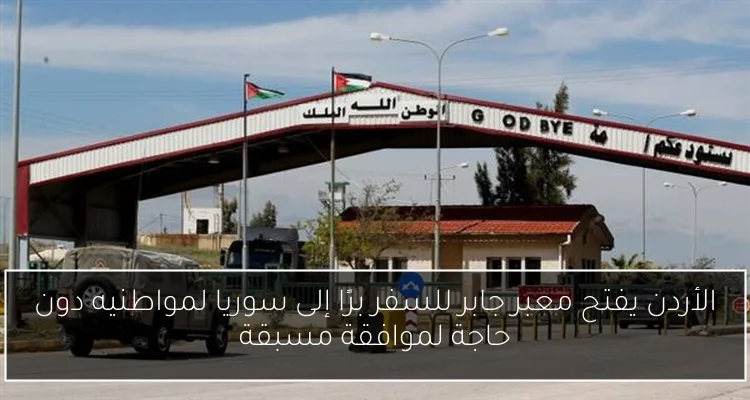 الأردن يفتح معبر جابر للسفر برًا إلى سوريا لمواطنيه دون حاجة لموافقة مسبقة