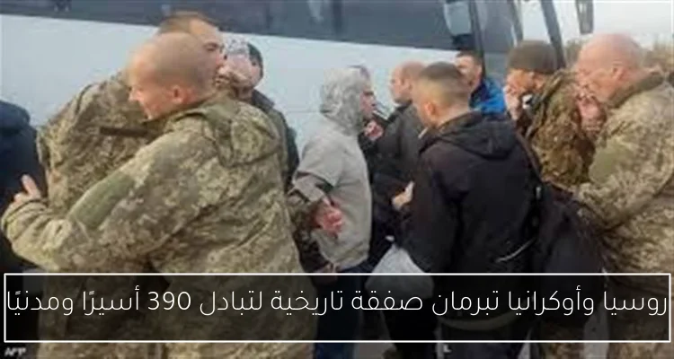 روسيا وأوكرانيا تبرمان صفقة تاريخية لتبادل 390 أسيرًا ومدنيًا