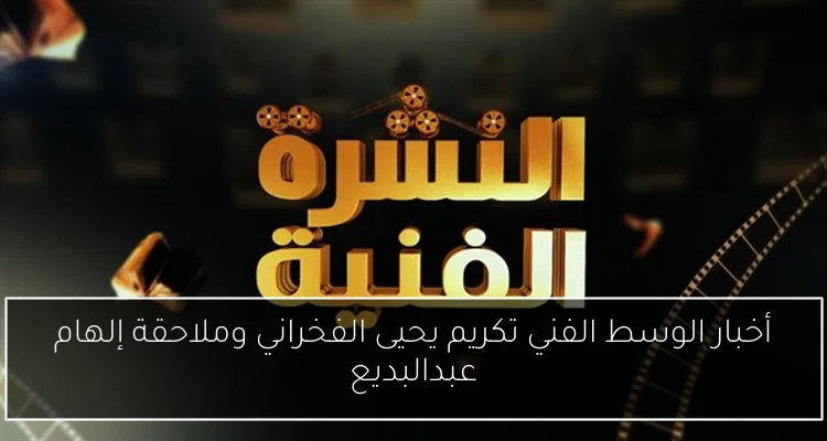 أخبار الوسط الفني تكريم يحيى الفخراني وملاحقة إلهام عبدالبديع