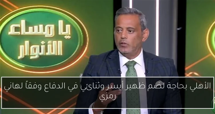 الأهلي بحاجة لضم ظهير أيسر وثنائي في الدفاع وفقاً لهاني رمزي