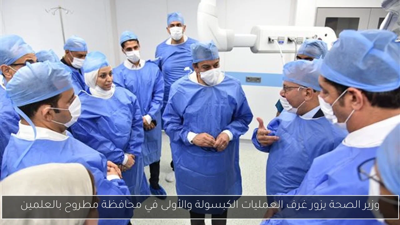 وزير الصحة يزور غرف العمليات الكبسولة والأولى في محافظة مطروح بالعلمين