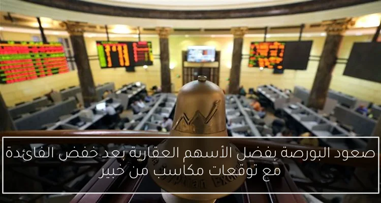 صعود البورصة بفضل الأسهم العقارية بعد خفض الفائدة مع توقعات مكاسب من خبير