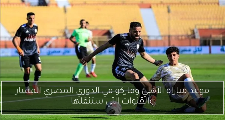 موعد مباراة الأهلي وفاركو في الدوري المصري الممتاز والقنوات التي ستنقلها