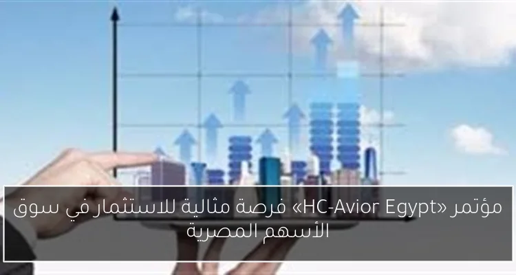 مؤتمر «HC-Avior Egypt» فرصة مثالية للاستثمار في سوق الأسهم المصرية
