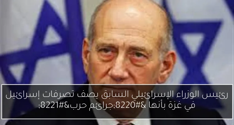 رئيس الوزراء الإسرائيلي السابق يصف تصرفات إسرائيل في غزة بأنها “جرائم حرب”