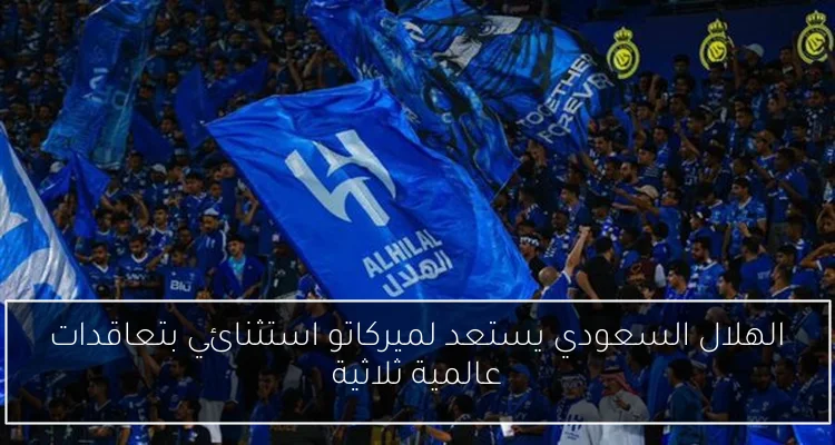 الهلال السعودي يستعد لميركاتو استثنائي بتعاقدات عالمية ثلاثية