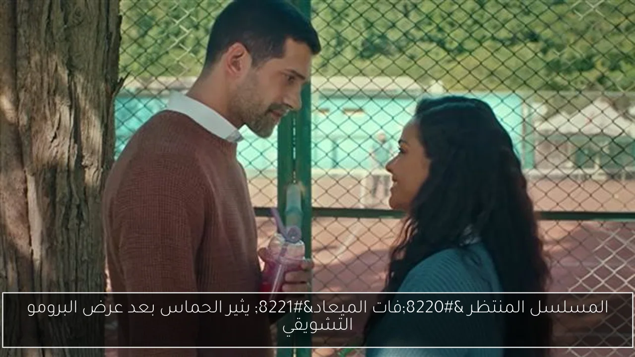 المسلسل المنتظر “فات الميعاد” يثير الحماس بعد عرض البرومو التشويقي