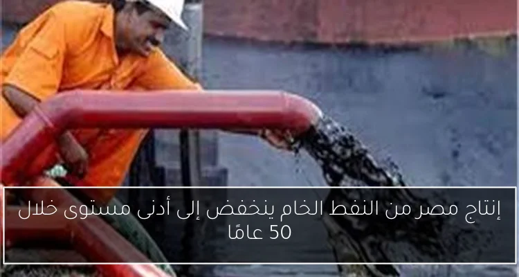 إنتاج مصر من النفط الخام ينخفض إلى أدنى مستوى خلال 50 عامًا
