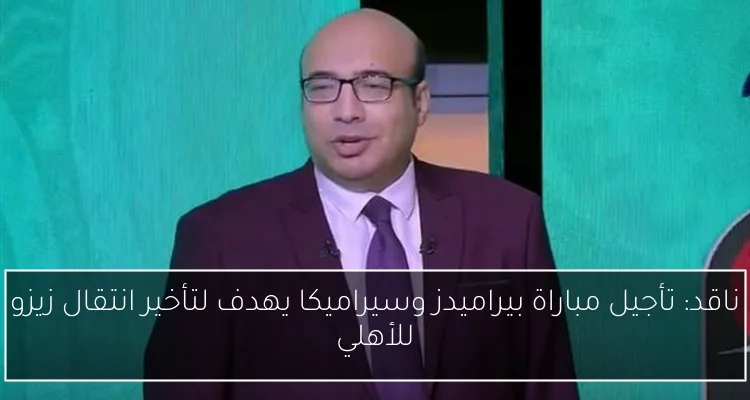 ناقد: تأجيل مباراة بيراميدز وسيراميكا يهدف لتأخير انتقال زيزو للأهلي