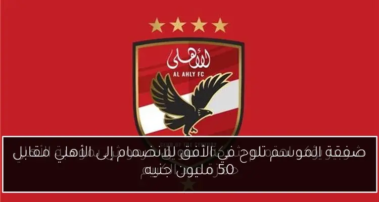 صفقة الموسم تلوح في الأفق للانضمام إلى الأهلي مقابل 50 مليون جنيه