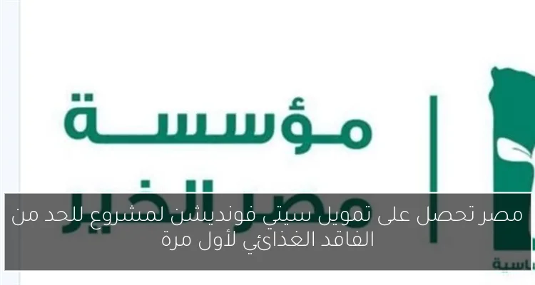 مصر تحصل على تمويل سيتي فونديشن لمشروع للحد من الفاقد الغذائي لأول مرة