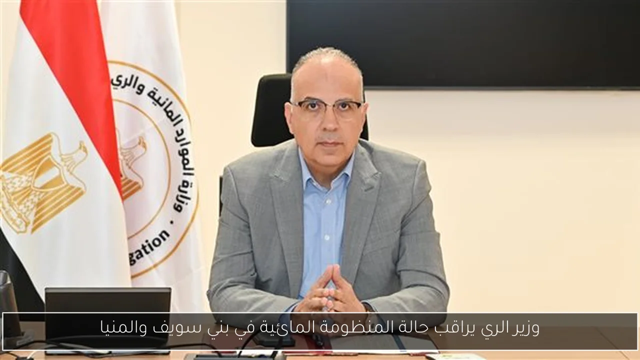 وزير الري يراقب حالة المنظومة المائية في بني سويف والمنيا