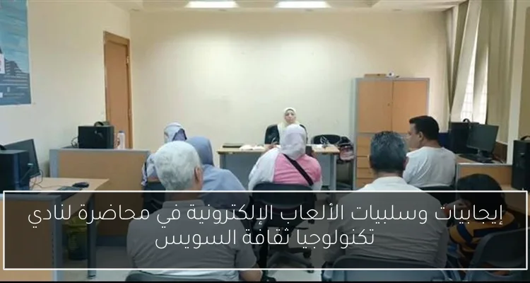 إيجابيات وسلبيات الألعاب الإلكترونية في محاضرة لنادي تكنولوجيا ثقافة السويس