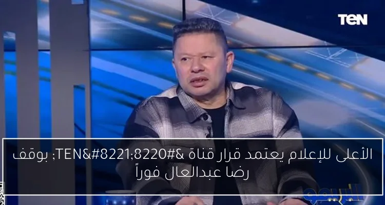 الأعلى للإعلام يعتمد قرار قناة “TEN” بوقف رضا عبدالعال فوراً