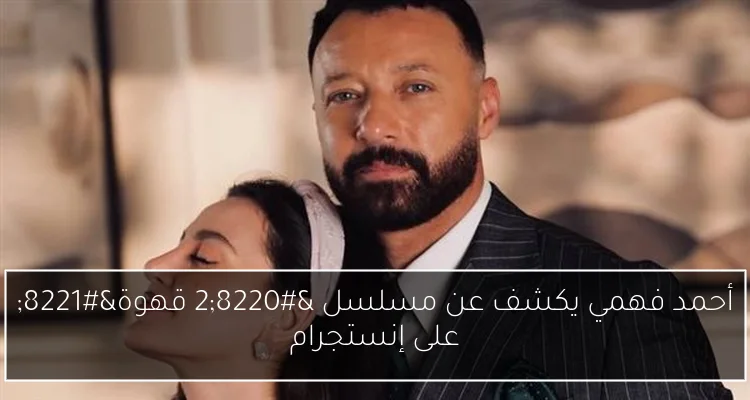 أحمد فهمي يكشف عن مسلسل “2 قهوة” على إنستجرام