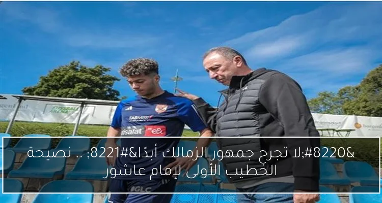 “لا تجرح جمهور الزمالك أبدًا” .. نصيحة الخطيب الأولى لإمام عاشور