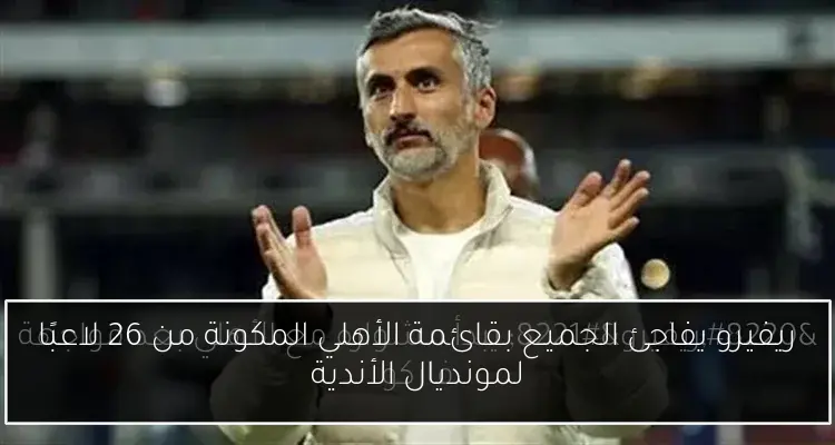ريفيرو يفاجئ الجميع بقائمة الأهلي المكونة من 26 لاعبًا لمونديال الأندية