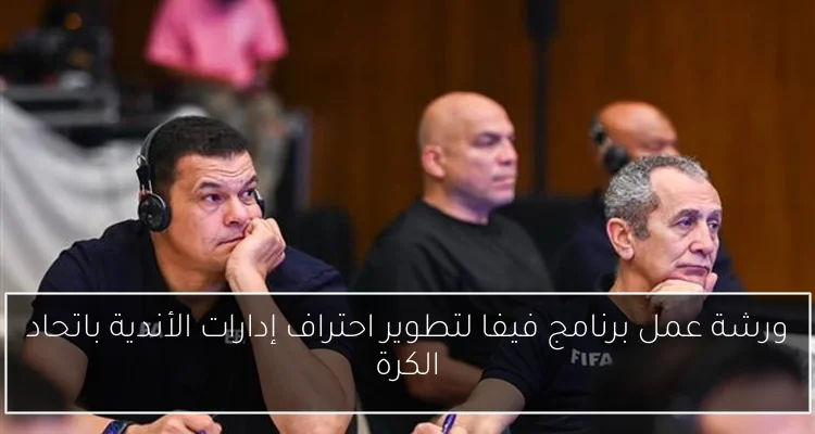 ورشة عمل برنامج فيفا لتطوير احتراف إدارات الأندية باتحاد الكرة