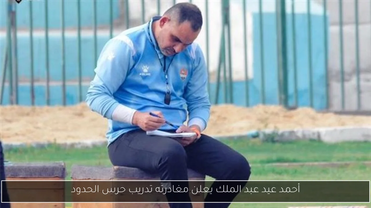 أحمد عيد عبد الملك يعلن مغادرته تدريب حرس الحدود