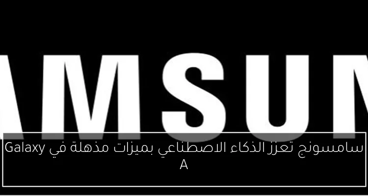 سامسونج تعزز الذكاء الاصطناعي بميزات مذهلة في Galaxy A