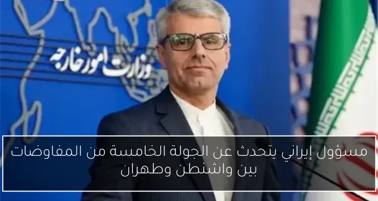 مسؤول إيراني يتحدث عن الجولة الخامسة من المفاوضات بين واشنطن وطهران