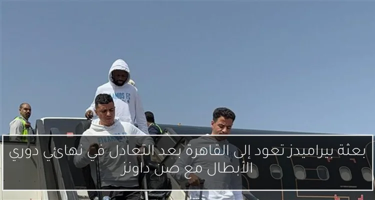 بعثة بيراميدز تعود إلى القاهرة بعد التعادل في نهائي دوري الأبطال مع صن داونز
