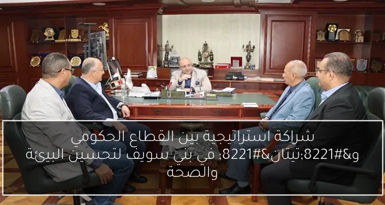 شراكة استراتيجية بين القطاع الحكومي و”تيتان” في بني سويف لتحسين البيئة والصحة