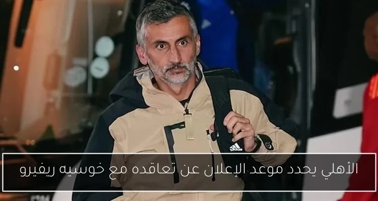 الأهلي يحدد موعد الإعلان عن تعاقده مع خوسيه ريفيرو