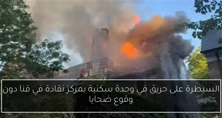 السيطرة على حريق في وحدة سكنية بمركز نقادة في قنا دون وقوع ضحايا