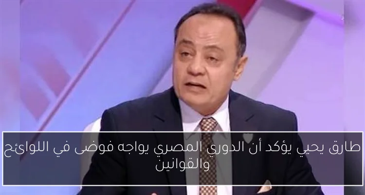 طارق يحيي يؤكد أن الدوري المصري يواجه فوضى في اللوائح والقوانين