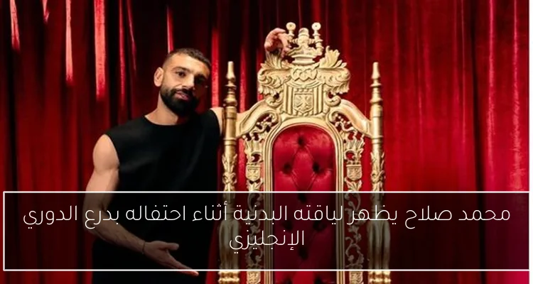 محمد صلاح يظهر لياقته البدنية أثناء احتفاله بدرع الدوري الإنجليزي
