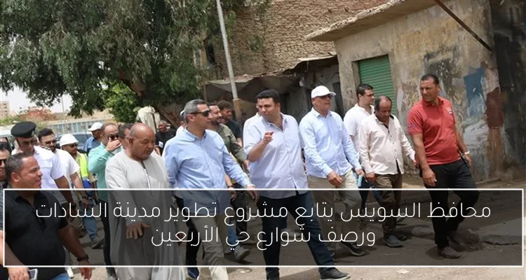 محافظ السويس يتابع مشروع تطوير مدينة السادات ورصف شوارع حي الأربعين