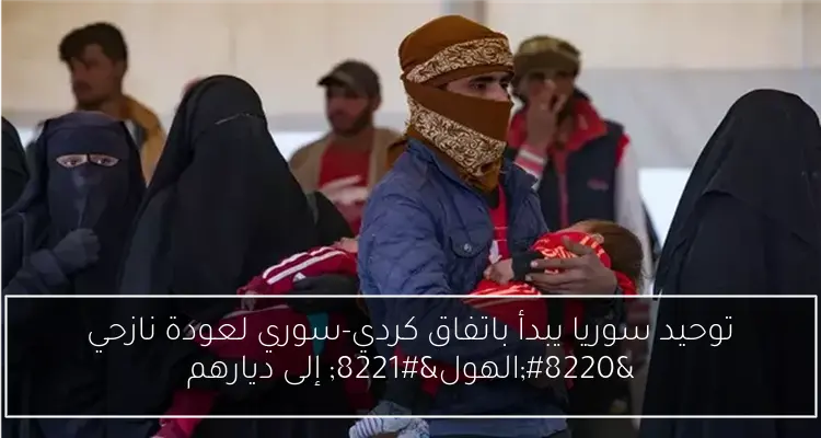توحيد سوريا يبدأ باتفاق كردي-سوري لعودة نازحي “الهول” إلى ديارهم