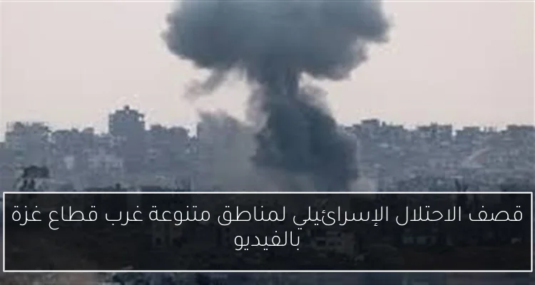 قصف الاحتلال الإسرائيلي لمناطق متنوعة غرب قطاع غزة بالفيديو