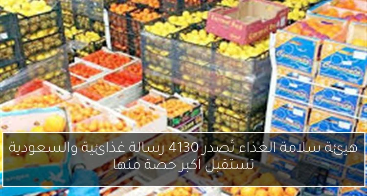 هيئة سلامة الغذاء تُصدر 4130 رسالة غذائية والسعودية تستقبل أكبر حصة منها