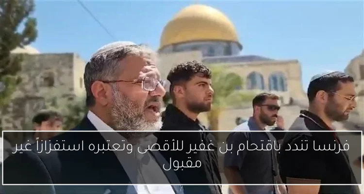 فرنسا تندد باقتحام بن غفير للأقصى وتعتبره استفزازاً غير مقبول
