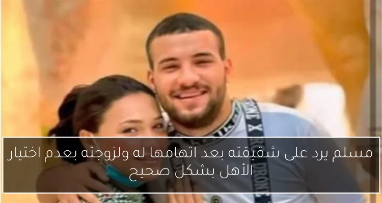 مسلم يرد على شقيقته بعد اتهامها له ولزوجته بعدم اختيار الأهل بشكل صحيح
