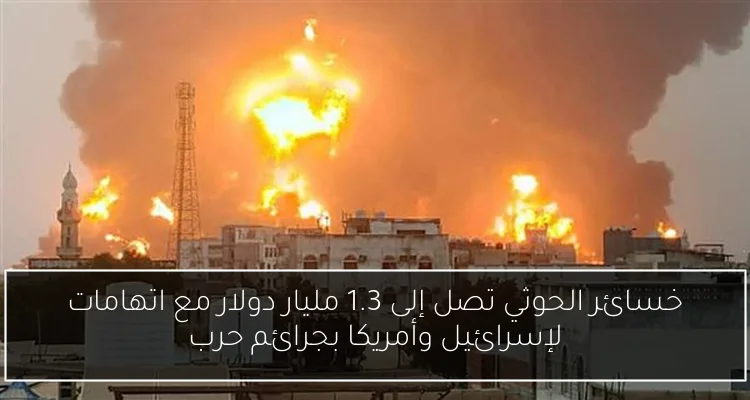 خسائر الحوثي تصل إلى 1.3 مليار دولار مع اتهامات لإسرائيل وأمريكا بجرائم حرب