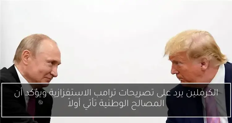 الكرملين يرد على تصريحات ترامب الاستفزازية ويؤكد أن المصالح الوطنية تأتي أولاً