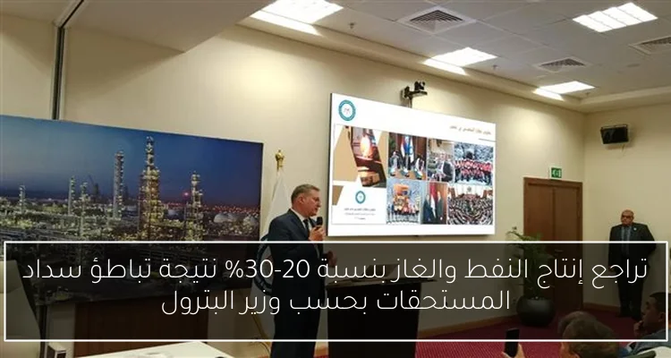 تراجع إنتاج النفط والغاز بنسبة 20-30% نتيجة تباطؤ سداد المستحقات بحسب وزير البترول